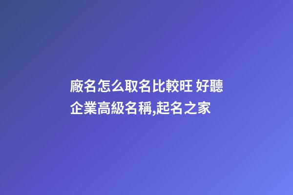 廠名怎么取名比較旺 好聽企業高級名稱,起名之家-第1張-公司起名-玄機派